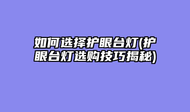 如何选择护眼台灯(护眼台灯选购技巧揭秘)