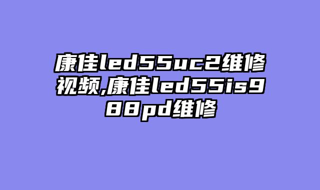 康佳led55uc2维修视频,康佳led55is988pd维修