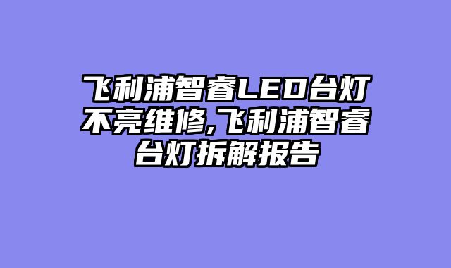 飞利浦智睿LED台灯不亮维修,飞利浦智睿台灯拆解报告