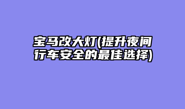 宝马改大灯(提升夜间行车安全的最佳选择)