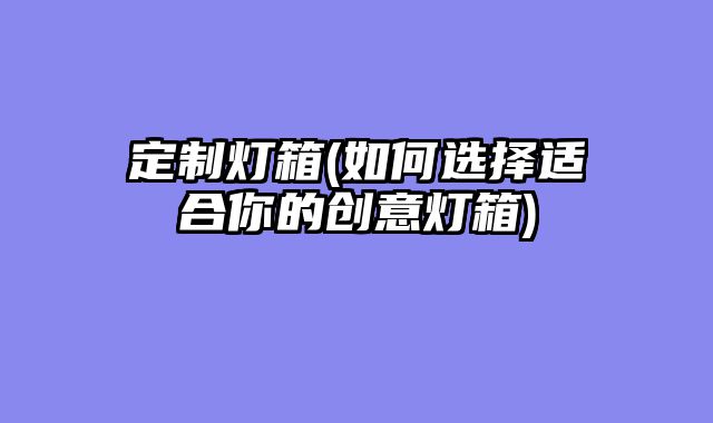 定制灯箱(如何选择适合你的创意灯箱)