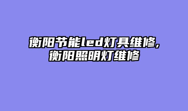 衡阳节能led灯具维修,衡阳照明灯维修