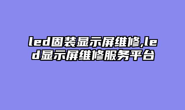 led固装显示屏维修,led显示屏维修服务平台