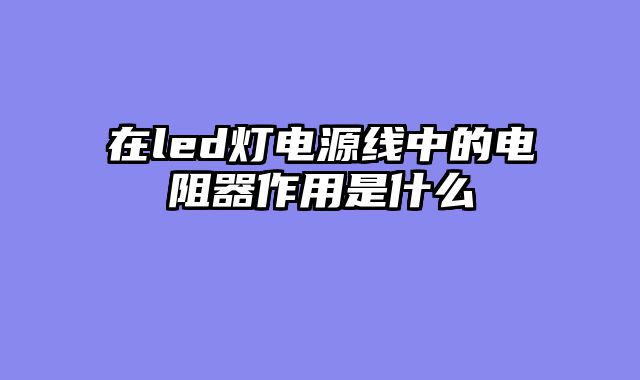 在led灯电源线中的电阻器作用是什么