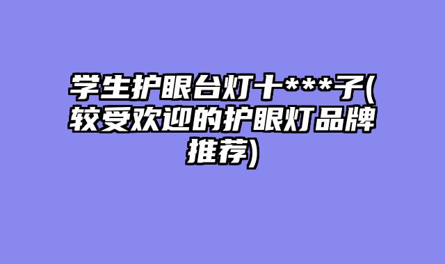 学生护眼台灯十***子(较受欢迎的护眼灯品牌推荐)