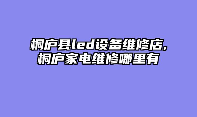桐庐县led设备维修店,桐庐家电维修哪里有
