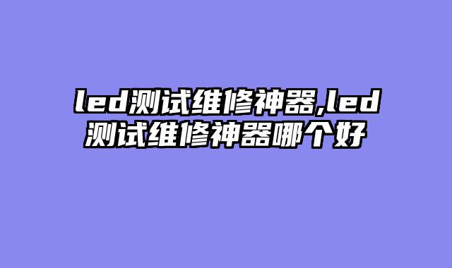 led测试维修神器,led测试维修神器哪个好
