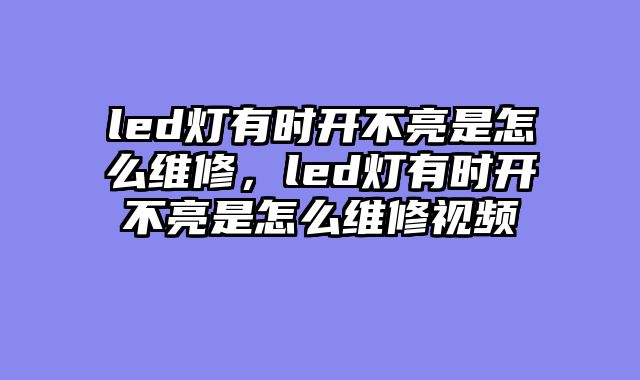 led灯有时开不亮是怎么维修，led灯有时开不亮是怎么维修视频
