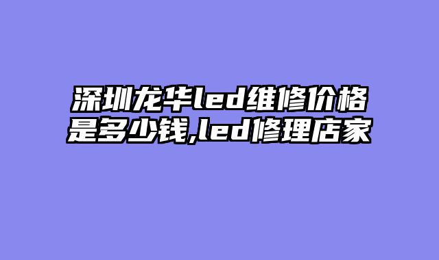 深圳龙华led维修价格是多少钱,led修理店家