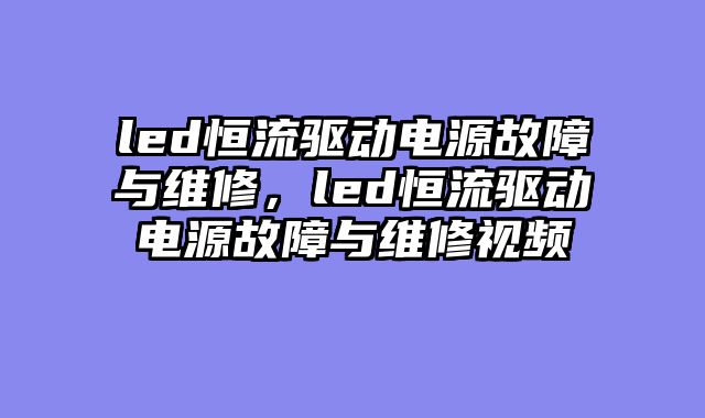 led恒流驱动电源故障与维修，led恒流驱动电源故障与维修视频
