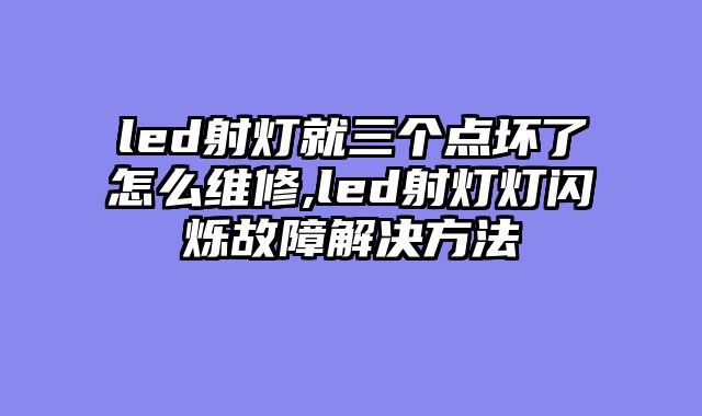 led射灯就三个点坏了怎么维修,led射灯灯闪烁故障解决方法