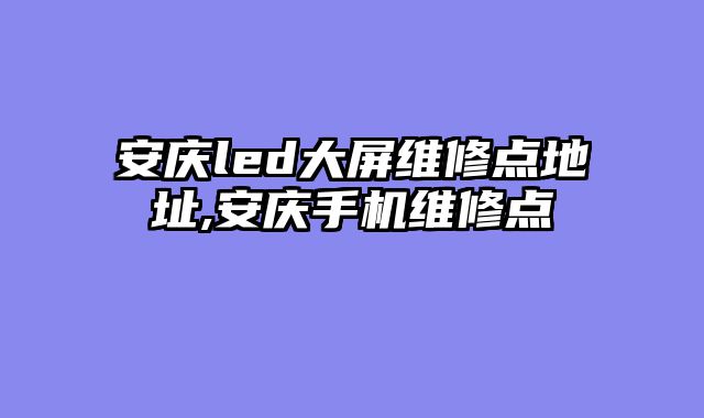 安庆led大屏维修点地址,安庆手机维修点