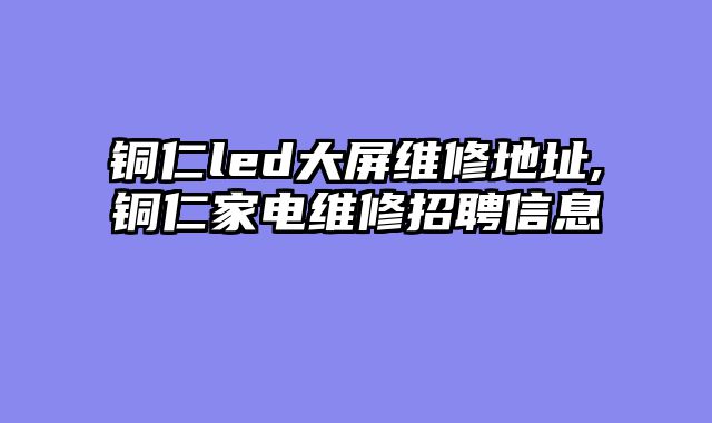 铜仁led大屏维修地址,铜仁家电维修招聘信息