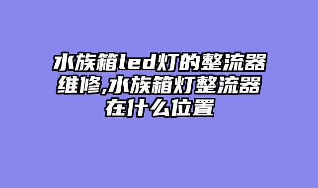 水族箱led灯的整流器维修,水族箱灯整流器在什么位置
