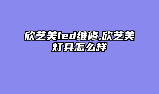 欣芝美led维修,欣芝美灯具怎么样