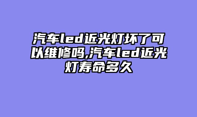 汽车led近光灯坏了可以维修吗,汽车led近光灯寿命多久