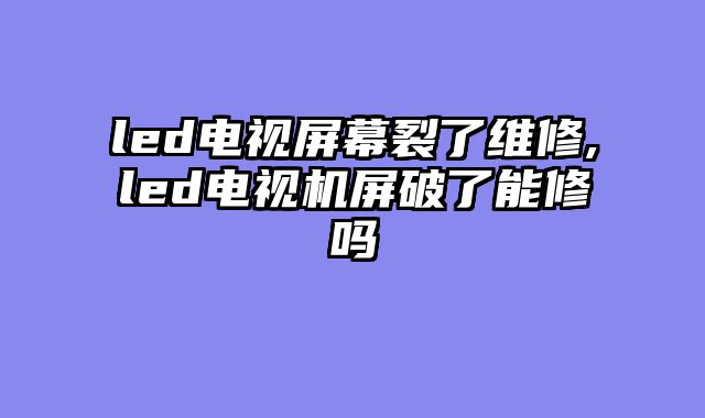 led电视屏幕裂了维修,led电视机屏破了能修吗