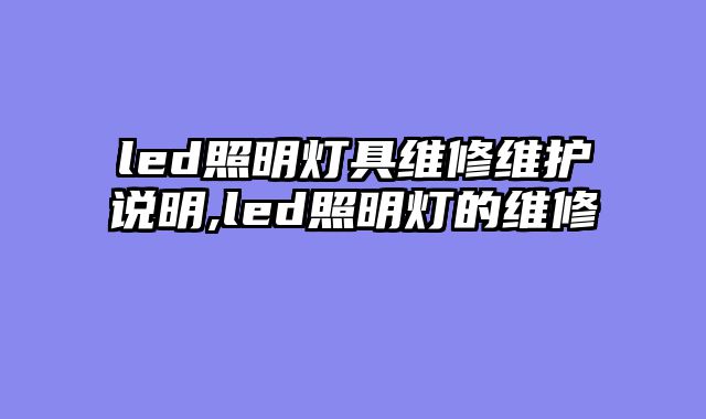 led照明灯具维修维护说明,led照明灯的维修