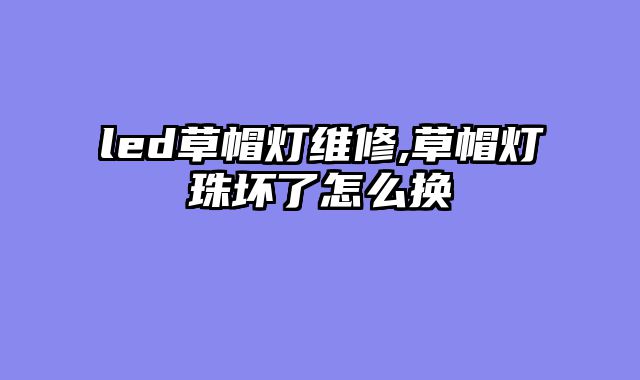 led草帽灯维修,草帽灯珠坏了怎么换