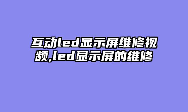 互动led显示屏维修视频,led显示屏的维修