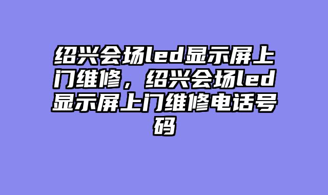 绍兴会场led显示屏上门维修，绍兴会场led显示屏上门维修电话号码