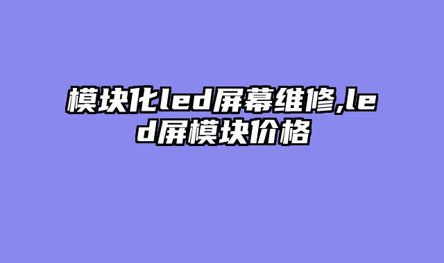 模块化led屏幕维修,led屏模块价格