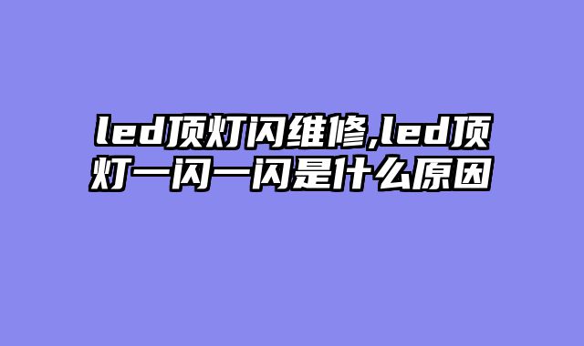 led顶灯闪维修,led顶灯一闪一闪是什么原因