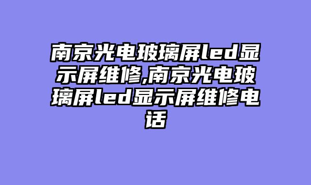 南京光电玻璃屏led显示屏维修,南京光电玻璃屏led显示屏维修电话