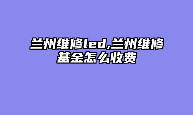 兰州维修led,兰州维修基金怎么收费