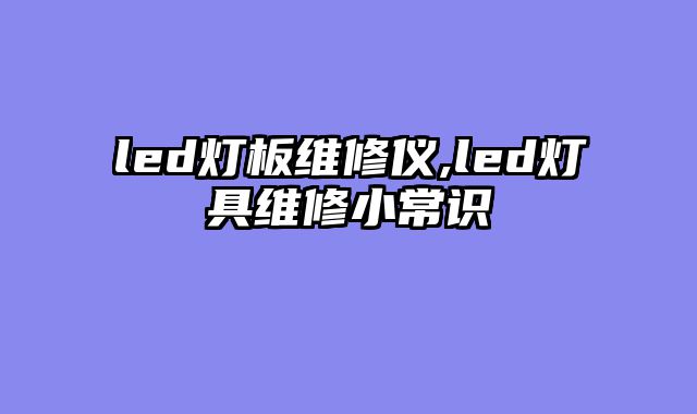 led灯板维修仪,led灯具维修小常识