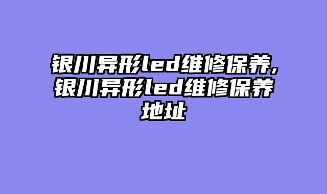 银川异形led维修保养,银川异形led维修保养地址