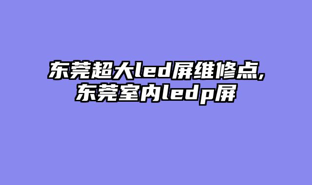 东莞超大led屏维修点,东莞室内ledp屏