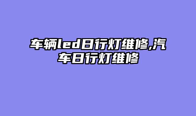 车辆led日行灯维修,汽车日行灯维修
