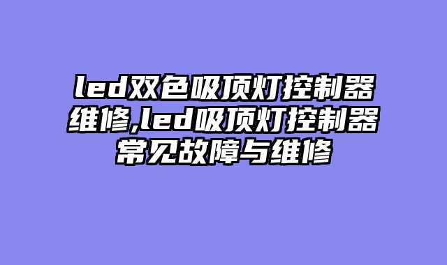 led双色吸顶灯控制器维修,led吸顶灯控制器常见故障与维修