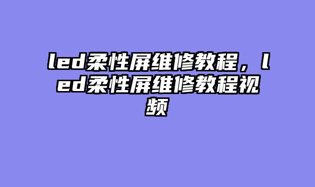 led柔性屏维修教程，led柔性屏维修教程视频