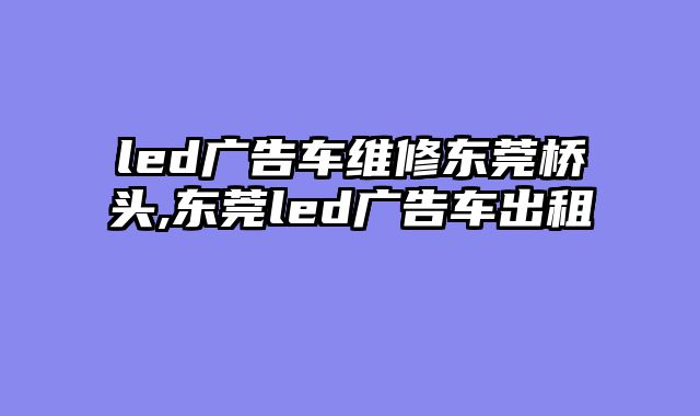 led广告车维修东莞桥头,东莞led广告车出租