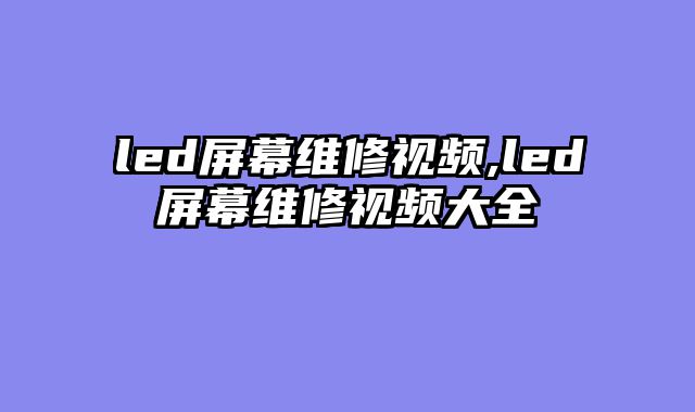 led屏幕维修视频,led屏幕维修视频大全