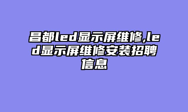 昌都led显示屏维修,led显示屏维修安装招聘信息