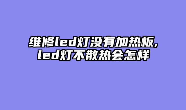 维修led灯没有加热板,led灯不散热会怎样