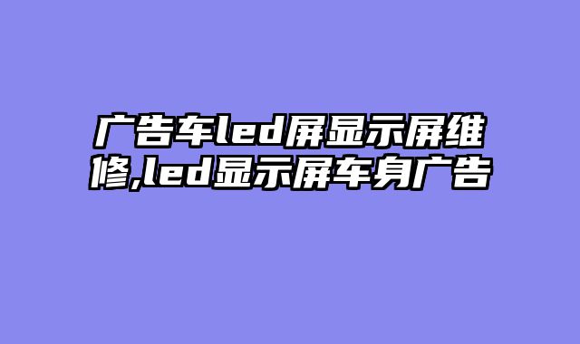 广告车led屏显示屏维修,led显示屏车身广告