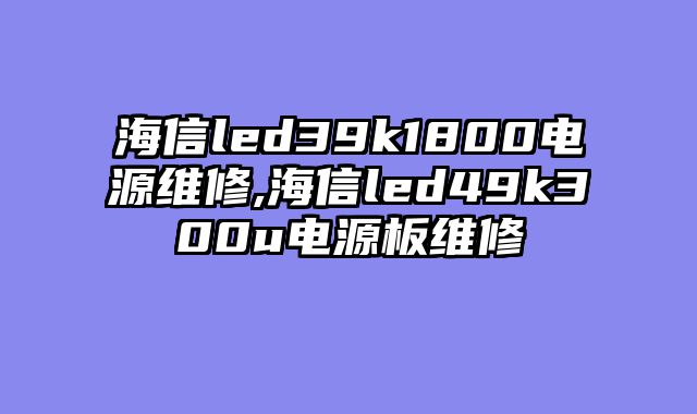 海信led39k1800电源维修,海信led49k300u电源板维修