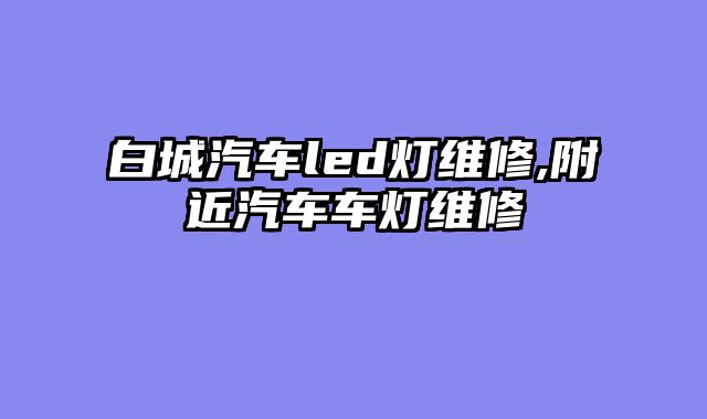 白城汽车led灯维修,附近汽车车灯维修