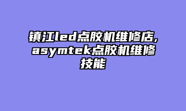 镇江led点胶机维修店,asymtek点胶机维修技能