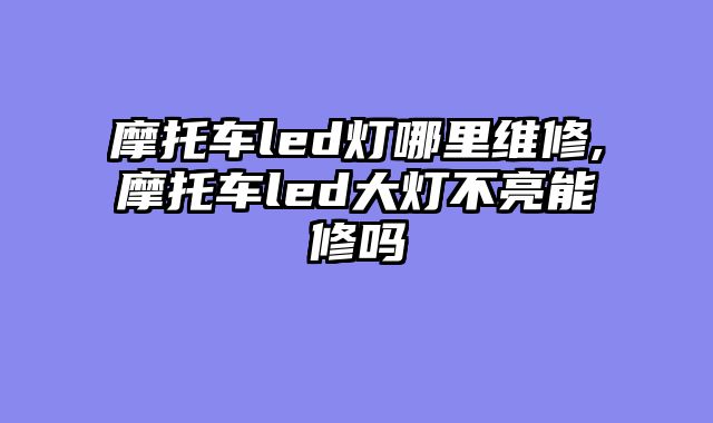 摩托车led灯哪里维修,摩托车led大灯不亮能修吗