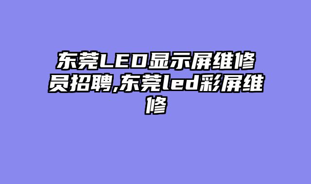 东莞LED显示屏维修员招聘,东莞led彩屏维修