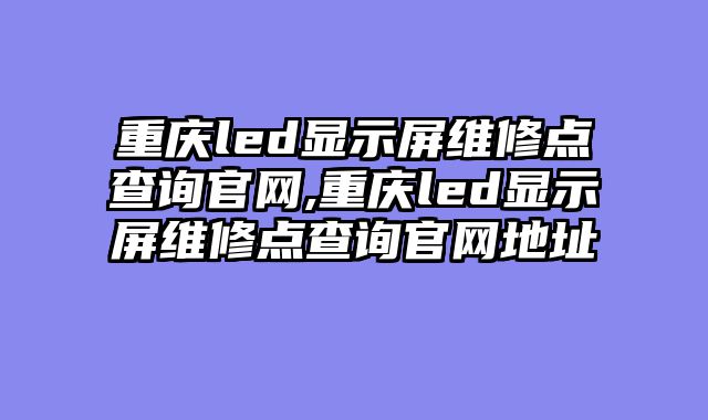 重庆led显示屏维修点查询官网,重庆led显示屏维修点查询官网地址