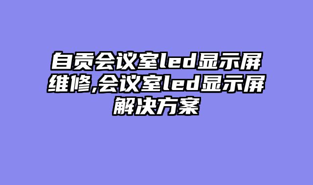 自贡会议室led显示屏维修,会议室led显示屏解决方案