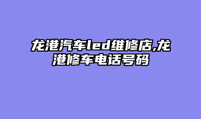 龙港汽车led维修店,龙港修车电话号码