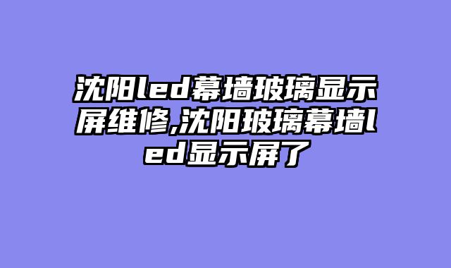沈阳led幕墙玻璃显示屏维修,沈阳玻璃幕墙led显示屏了