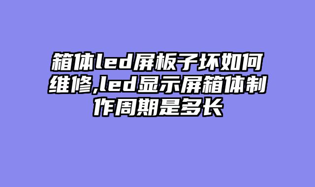 箱体led屏板子坏如何维修,led显示屏箱体制作周期是多长